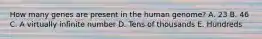 How many genes are present in the human genome? A. 23 B. 46 C. A virtually infinite number D. Tens of thousands E. Hundreds