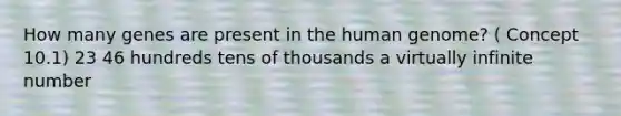 How many genes are present in the <a href='https://www.questionai.com/knowledge/kaQqK73QV8-human-genome' class='anchor-knowledge'>human genome</a>? ( Concept 10.1) 23 46 hundreds tens of thousands a virtually infinite number