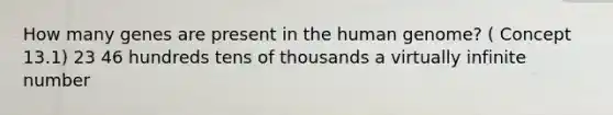 How many genes are present in the human genome? ( Concept 13.1) 23 46 hundreds tens of thousands a virtually infinite number