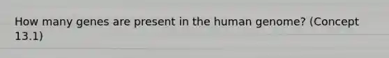 How many genes are present in the human genome? (Concept 13.1)