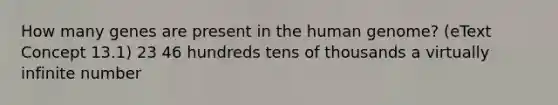 How many genes are present in the human genome? (eText Concept 13.1) 23 46 hundreds tens of thousands a virtually infinite number