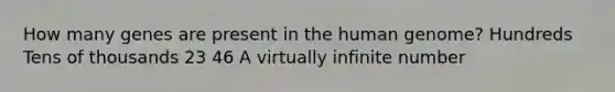 How many genes are present in the human genome? Hundreds Tens of thousands 23 46 A virtually infinite number