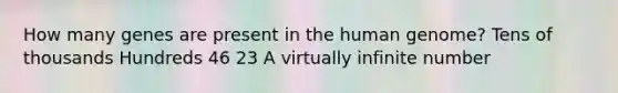 How many genes are present in the human genome? Tens of thousands Hundreds 46 23 A virtually infinite number