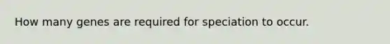 How many genes are required for speciation to occur.