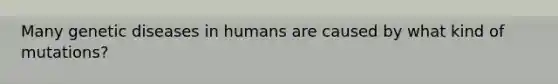 Many genetic diseases in humans are caused by what kind of mutations?