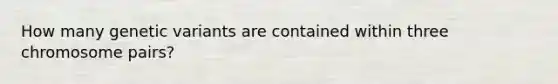 How many genetic variants are contained within three chromosome pairs?
