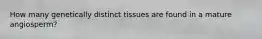How many genetically distinct tissues are found in a mature angiosperm?