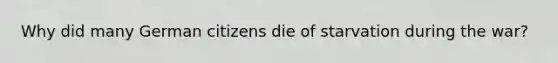Why did many German citizens die of starvation during the war?