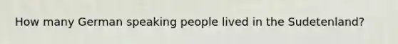 How many German speaking people lived in the Sudetenland?