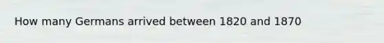 How many Germans arrived between 1820 and 1870