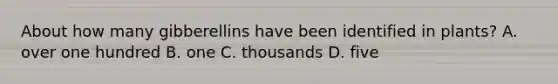 About how many gibberellins have been identified in plants? A. over one hundred B. one C. thousands D. five