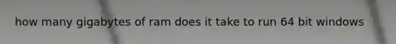 how many gigabytes of ram does it take to run 64 bit windows