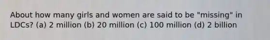 About how many girls and women are said to be "missing" in LDCs? (a) 2 million (b) 20 million (c) 100 million (d) 2 billion