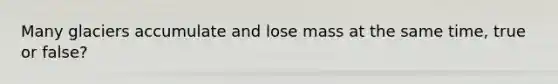 Many glaciers accumulate and lose mass at the same time, true or false?