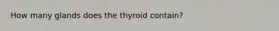 How many glands does the thyroid contain?