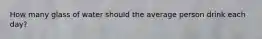 How many glass of water should the average person drink each day?