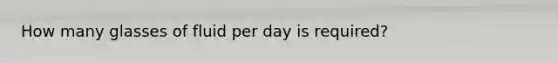 How many glasses of fluid per day is required?