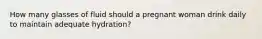 How many glasses of fluid should a pregnant woman drink daily to maintain adequate hydration?