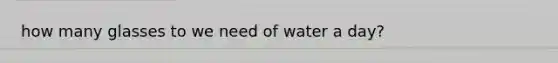 how many glasses to we need of water a day?