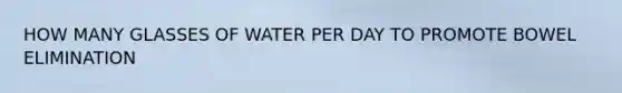 HOW MANY GLASSES OF WATER PER DAY TO PROMOTE BOWEL ELIMINATION