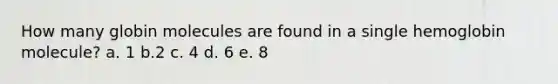 How many globin molecules are found in a single hemoglobin molecule? a. 1 b.2 c. 4 d. 6 e. 8