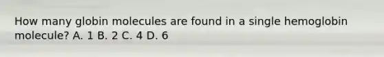 How many globin molecules are found in a single hemoglobin molecule? A. 1 B. 2 C. 4 D. 6