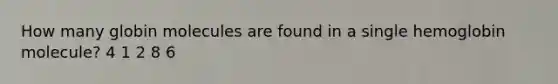 How many globin molecules are found in a single hemoglobin molecule? 4 1 2 8 6