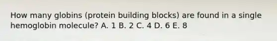 How many globins (protein building blocks) are found in a single hemoglobin molecule? A. 1 B. 2 C. 4 D. 6 E. 8