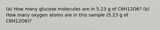 (a) How many glucose molecules are in 5.23 g of C6H12O6? (b) How many oxygen atoms are in this sample (5.23 g of C6H12O6)?