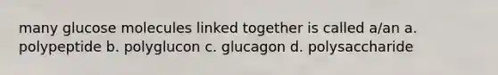 many glucose molecules linked together is called a/an a. polypeptide b. polyglucon c. glucagon d. polysaccharide