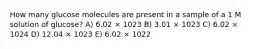 How many glucose molecules are present in a sample of a 1 M solution of glucose? A) 6.02 × 1023 B) 3.01 × 1023 C) 6.02 × 1024 D) 12.04 × 1023 E) 6.02 × 1022