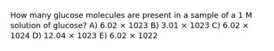 How many glucose molecules are present in a sample of a 1 M solution of glucose? A) 6.02 × 1023 B) 3.01 × 1023 C) 6.02 × 1024 D) 12.04 × 1023 E) 6.02 × 1022