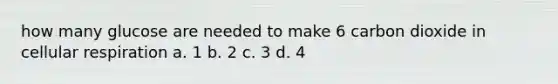 how many glucose are needed to make 6 carbon dioxide in cellular respiration a. 1 b. 2 c. 3 d. 4