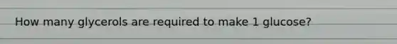 How many glycerols are required to make 1 glucose?