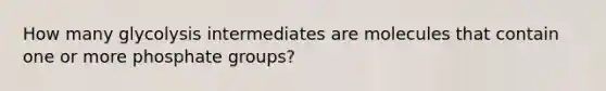 How many glycolysis intermediates are molecules that contain one or more phosphate groups?