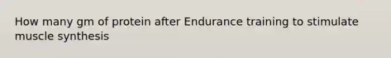 How many gm of protein after Endurance training to stimulate muscle synthesis