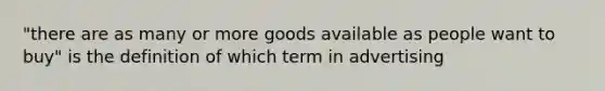 "there are as many or more goods available as people want to buy" is the definition of which term in advertising