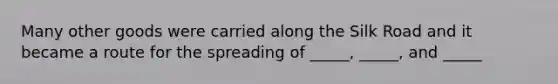 Many other goods were carried along the Silk Road and it became a route for the spreading of _____, _____, and _____