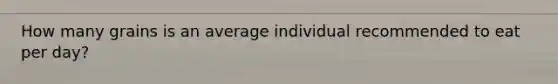 How many grains is an average individual recommended to eat per day?
