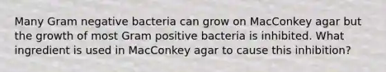 Many Gram negative bacteria can grow on MacConkey agar but the growth of most Gram positive bacteria is inhibited. What ingredient is used in MacConkey agar to cause this inhibition?