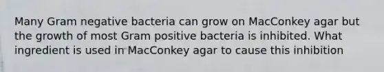 Many Gram negative bacteria can grow on MacConkey agar but the growth of most Gram positive bacteria is inhibited. What ingredient is used in MacConkey agar to cause this inhibition