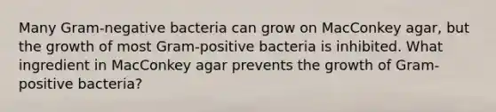 Many Gram-negative bacteria can grow on MacConkey agar, but the growth of most Gram-positive bacteria is inhibited. What ingredient in MacConkey agar prevents the growth of Gram-positive bacteria?