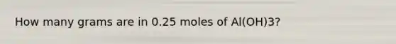 How many grams are in 0.25 moles of Al(OH)3?