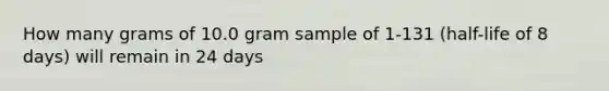 How many grams of 10.0 gram sample of 1-131 (half-life of 8 days) will remain in 24 days