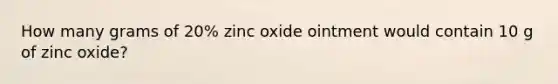 How many grams of 20% zinc oxide ointment would contain 10 g of zinc oxide?