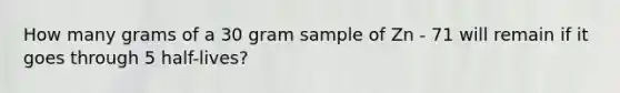 How many grams of a 30 gram sample of Zn - 71 will remain if it goes through 5 half-lives?