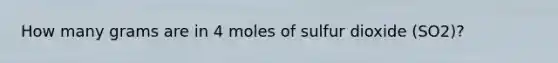 How many grams are in 4 moles of sulfur dioxide (SO2)?