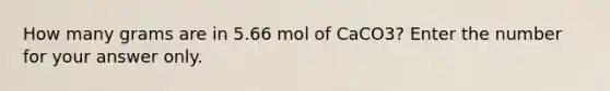 How many grams are in 5.66 mol of CaCO3? Enter the number for your answer only.