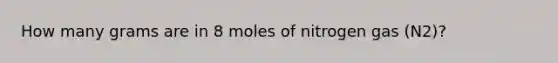 How many grams are in 8 moles of nitrogen gas (N2)?