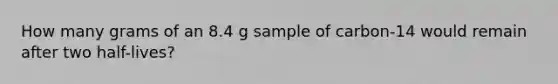 How many grams of an 8.4 g sample of carbon-14 would remain after two half-lives?